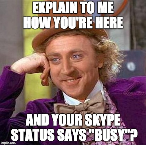 Creepy Condescending Wonka Meme | EXPLAIN TO ME HOW YOU'RE HERE; AND YOUR SKYPE STATUS SAYS "BUSY"? | image tagged in memes,creepy condescending wonka | made w/ Imgflip meme maker