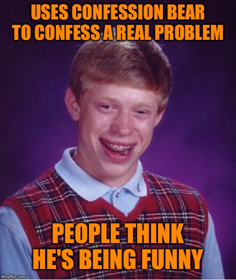Bad Luck Brian Meme | USES CONFESSION BEAR TO CONFESS A REAL PROBLEM; PEOPLE THINK HE'S BEING FUNNY | image tagged in memes,bad luck brian | made w/ Imgflip meme maker
