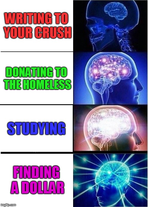 Expanding Brain | WRITING TO YOUR CRUSH; DONATING TO THE HOMELESS; STUDYING; FINDING A DOLLAR | image tagged in memes,expanding brain | made w/ Imgflip meme maker