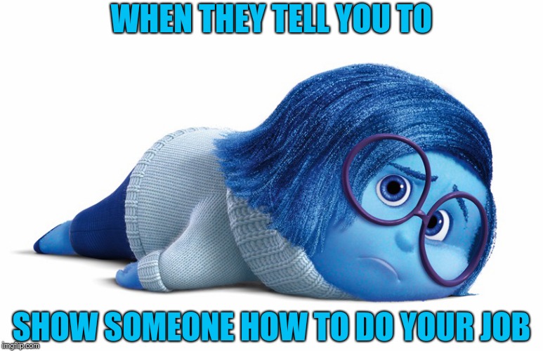 Sadness | WHEN THEY TELL YOU TO SHOW SOMEONE HOW TO DO YOUR JOB | image tagged in sadness | made w/ Imgflip meme maker