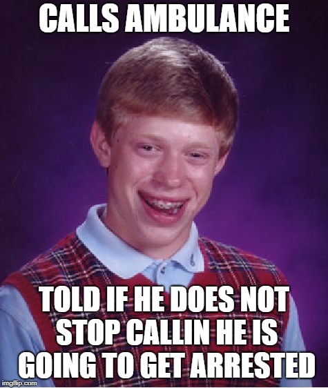 Bad Luck Brian Meme | CALLS AMBULANCE TOLD IF HE DOES NOT STOP CALLIN HE IS GOING TO GET ARRESTED | image tagged in memes,bad luck brian | made w/ Imgflip meme maker