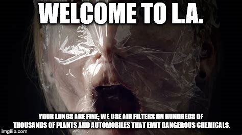 Suffocation in L.A. | WELCOME TO L.A. YOUR LUNGS ARE FINE; WE USE AIR FILTERS ON HUNDREDS OF THOUSANDS OF PLANTS AND AUTOMOBILES THAT EMIT DANGEROUS CHEMICALS. | image tagged in funny | made w/ Imgflip meme maker