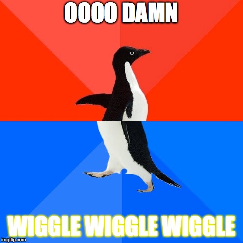 Socially Awesome Awkward Penguin | OOOO DAMN; WIGGLE
WIGGLE WIGGLE | image tagged in memes,socially awesome awkward penguin | made w/ Imgflip meme maker