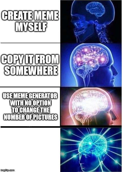 Expanding Brain | CREATE MEME MYSELF; COPY IT FROM SOMEWHERE; USE MEME GENERATOR WITH NO OPTION TO CHANGE THE NUMBER OF PICTURES | image tagged in memes,expanding brain | made w/ Imgflip meme maker