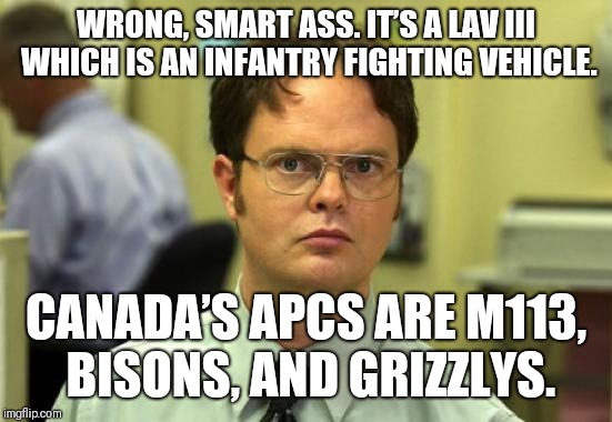 Dwight Schrute Meme | WRONG, SMART ASS. IT’S A LAV III WHICH IS AN INFANTRY FIGHTING VEHICLE. CANADA’S APCS ARE M113, BISONS, AND GRIZZLYS. | image tagged in memes,dwight schrute | made w/ Imgflip meme maker