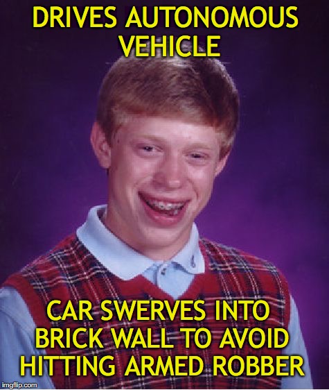 When machines makes a moral choice | DRIVES AUTONOMOUS VEHICLE; CAR SWERVES INTO BRICK WALL TO AVOID HITTING ARMED ROBBER | image tagged in memes,bad luck brian,cars | made w/ Imgflip meme maker