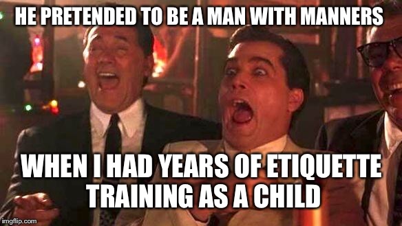 GOODFELLAS LAUGHING SCENE, HENRY HILL | HE PRETENDED TO BE A MAN WITH MANNERS; WHEN I HAD YEARS OF ETIQUETTE TRAINING AS A CHILD | image tagged in goodfellas laughing scene henry hill | made w/ Imgflip meme maker