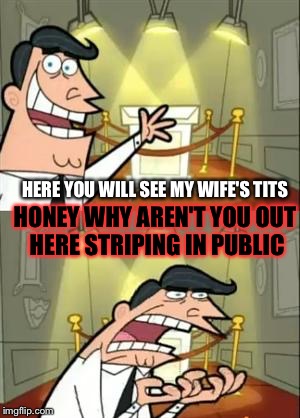 This Is Where I'd Put My Trophy If I Had One | HONEY WHY AREN'T YOU OUT HERE STRIPING IN PUBLIC; HERE YOU WILL SEE MY WIFE'S TITS | image tagged in memes,this is where i'd put my trophy if i had one | made w/ Imgflip meme maker