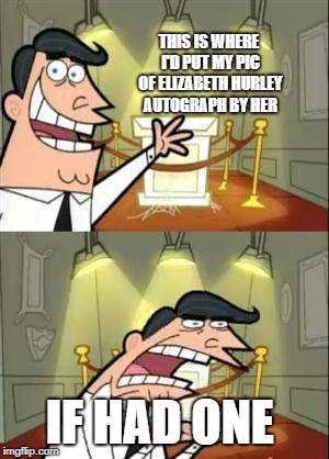 This Is Where I'd Put My Trophy If I Had One Meme | THIS IS WHERE I'D PUT MY PIC OF ELIZABETH HURLEY AUTOGRAPH BY HER; IF HAD ONE | image tagged in memes,this is where i'd put my trophy if i had one | made w/ Imgflip meme maker