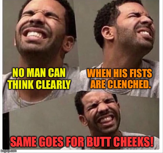 Hold on, we're almost there! | WHEN HIS FISTS ARE CLENCHED. NO MAN CAN THINK CLEARLY; SAME GOES FOR BUTT CHEEKS! | image tagged in thinking,butt,memes,funny | made w/ Imgflip meme maker