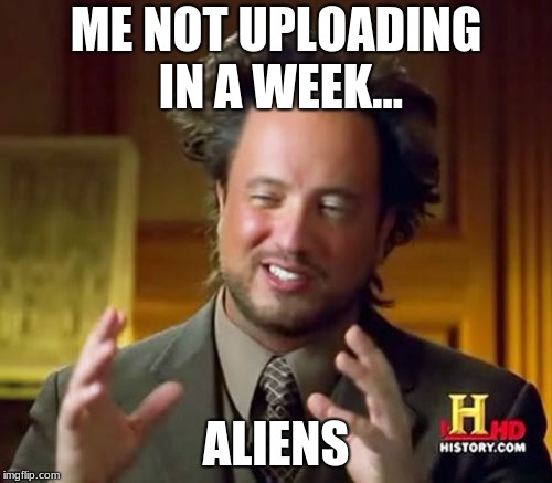 Ancient Aliens Meme | ME NOT UPLOADING IN A WEEK... ALIENS | image tagged in memes,ancient aliens,im sorry | made w/ Imgflip meme maker