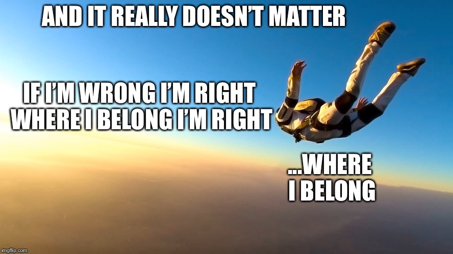 Skydiving | AND IT REALLY DOESN’T MATTER ...WHERE I BELONG IF I’M WRONG I’M RIGHT WHERE I BELONG I’M RIGHT | image tagged in skydiving | made w/ Imgflip meme maker