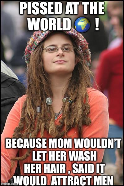 Hatters gonna hate  | PISSED AT THE WORLD 🌍  ! BECAUSE MOM WOULDN’T LET HER WASH HER HAIR , SAID IT WOULD  ATTRACT MEN | image tagged in memes,college liberal,funny | made w/ Imgflip meme maker