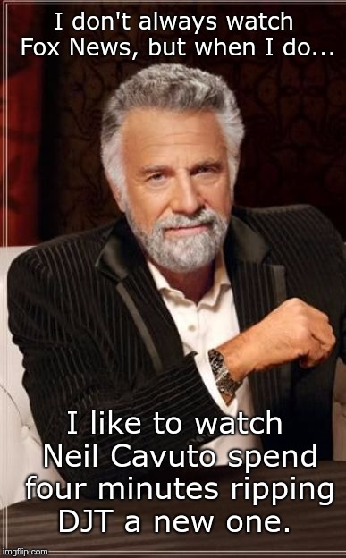 I don't always... | I don't always watch Fox News, but when I do... I like to watch Neil Cavuto spend four minutes ripping DJT a new one. | image tagged in i don't always | made w/ Imgflip meme maker