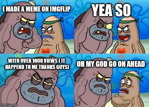 How Tough Are You Meme | YEA SO; I MADE A MEME ON IMGFLIP; WITH OVER 1000 VIEWS ( IT HAPPEND TO ME THANKS GUYS); OH MY GOD GO ON AHEAD | image tagged in memes,how tough are you | made w/ Imgflip meme maker