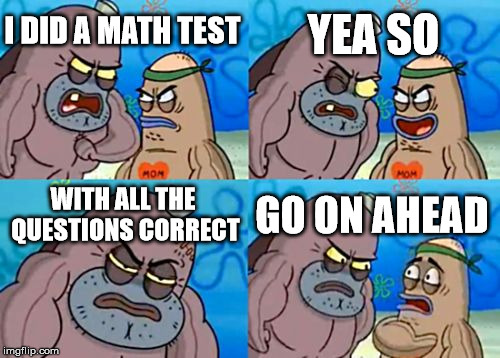 How Tough Are You Meme | YEA SO; I DID A MATH TEST; WITH ALL THE QUESTIONS CORRECT; GO ON AHEAD | image tagged in memes,how tough are you | made w/ Imgflip meme maker