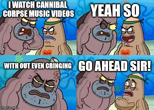 How Tough Are You Meme | YEAH SO; I WATCH CANNIBAL CORPSE MUSIC VIDEOS; WITH OUT EVEN CRINGING; GO AHEAD SIR! | image tagged in memes,how tough are you | made w/ Imgflip meme maker