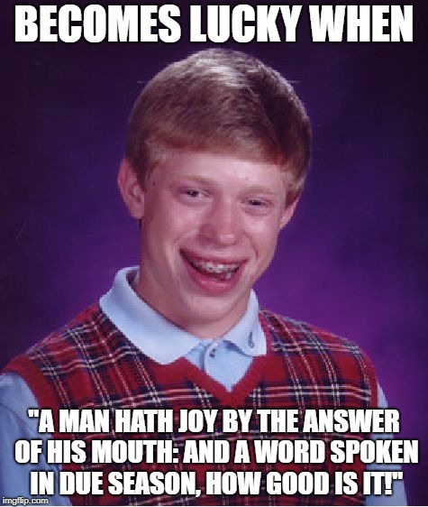 Bad Luck Brian Meme | BECOMES LUCKY WHEN; "A MAN HATH JOY BY THE ANSWER OF HIS MOUTH: AND A WORD SPOKEN IN DUE SEASON, HOW GOOD IS IT!" | image tagged in memes,bad luck brian | made w/ Imgflip meme maker