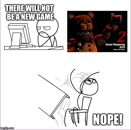When I found out fnaf 2 was a prequel | THERE WILL NOT BE A NEW GAME; NOPE! | image tagged in when i found out fnaf 2 was a prequel | made w/ Imgflip meme maker