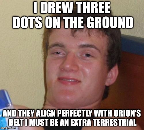 10 Guy | I DREW THREE DOTS ON THE GROUND; AND THEY ALIGN PERFECTLY WITH ORION’S BELT I MUST BE AN EXTRA TERRESTRIAL | image tagged in memes,10 guy | made w/ Imgflip meme maker