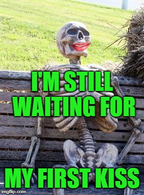 Waiting Skeleton Meme | I'M STILL WAITING FOR MY FIRST KISS | image tagged in memes,waiting skeleton | made w/ Imgflip meme maker