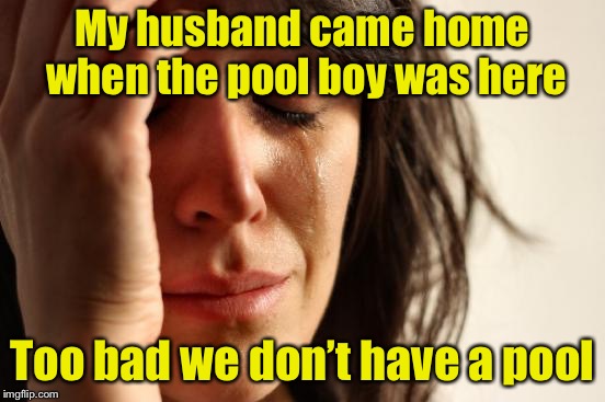 First World Problems Meme | My husband came home when the pool boy was here; Too bad we don’t have a pool | image tagged in memes,first world problems | made w/ Imgflip meme maker