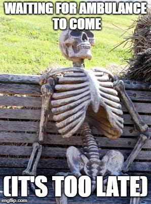 Waiting Skeleton Meme | WAITING FOR AMBULANCE TO COME; (IT'S TOO LATE) | image tagged in memes,waiting skeleton | made w/ Imgflip meme maker