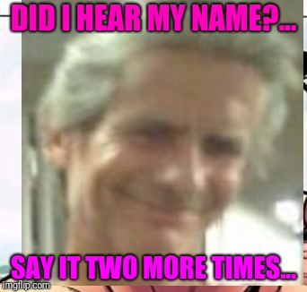DID I HEAR MY NAME?... SAY IT TWO MORE TIMES... | made w/ Imgflip meme maker