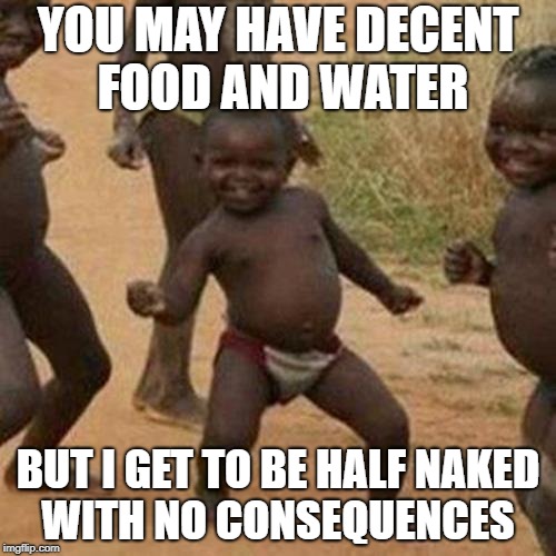 Third World Success Kid | YOU MAY HAVE DECENT FOOD AND WATER; BUT I GET TO BE HALF NAKED WITH NO CONSEQUENCES | image tagged in memes,third world success kid | made w/ Imgflip meme maker