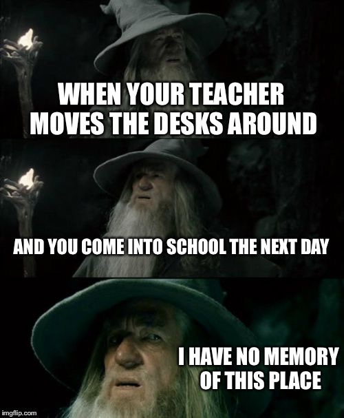 Confused Gandalf Meme | WHEN YOUR TEACHER MOVES THE DESKS AROUND; AND YOU COME INTO SCHOOL THE NEXT DAY; I HAVE NO MEMORY OF THIS PLACE | image tagged in memes,confused gandalf | made w/ Imgflip meme maker