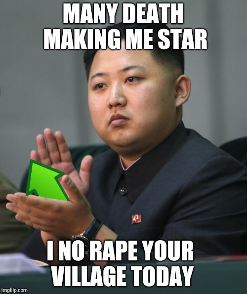 Kim Jong Un | MANY DEATH MAKING ME STAR; I NO RAPE YOUR VILLAGE TODAY | image tagged in kim jong un | made w/ Imgflip meme maker