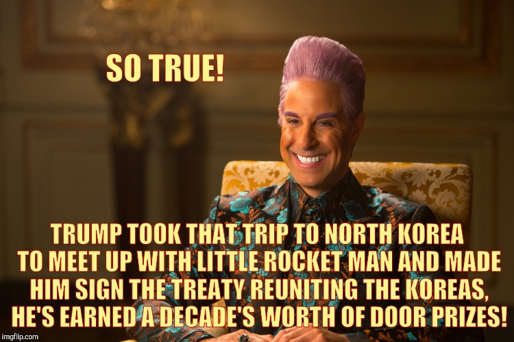 Hunger Games/Caesar Flickerman (Stanley Tucci) "heh heh heh" | SO TRUE! TRUMP TOOK THAT TRIP TO NORTH KOREA TO MEET UP WITH LITTLE ROCKET MAN AND MADE HIM SIGN THE TREATY REUNITING THE KOREAS, HE'S EARNE | image tagged in hunger games/caesar flickerman stanley tucci heh heh heh | made w/ Imgflip meme maker