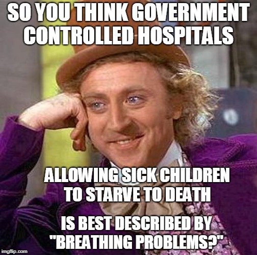 Creepy Condescending Wonka Meme | SO YOU THINK GOVERNMENT CONTROLLED HOSPITALS IS BEST DESCRIBED BY "BREATHING PROBLEMS?" ALLOWING SICK CHILDREN TO STARVE TO DEATH | image tagged in memes,creepy condescending wonka | made w/ Imgflip meme maker