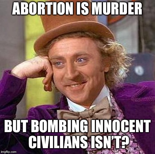 Creepy Condescending Wonka | ABORTION IS MURDER; BUT BOMBING INNOCENT CIVILIANS ISN’T? | image tagged in memes,creepy condescending wonka | made w/ Imgflip meme maker