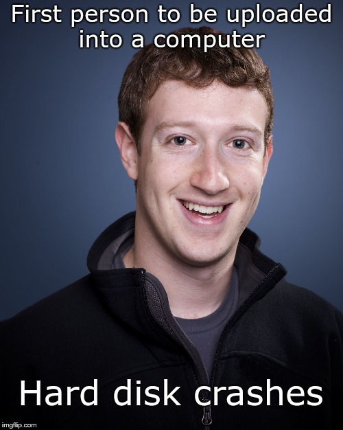 mark zuckerberg | First person to be uploaded into a computer; Hard disk crashes | image tagged in mark zuckerberg | made w/ Imgflip meme maker