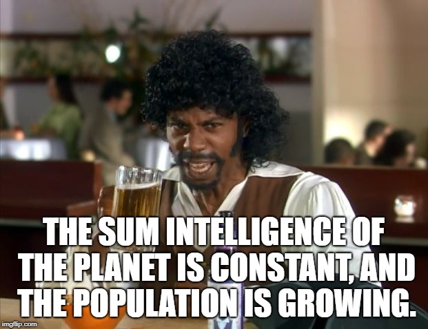 THE SUM INTELLIGENCE OF THE PLANET IS CONSTANT, AND THE POPULATION IS GROWING. | image tagged in intelligence sammy | made w/ Imgflip meme maker