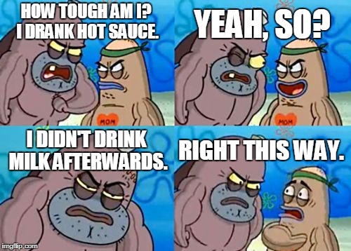 How Tough Are You Meme | YEAH, SO? HOW TOUGH AM I? I DRANK HOT SAUCE. I DIDN'T DRINK MILK AFTERWARDS. RIGHT THIS WAY. | image tagged in memes,how tough are you | made w/ Imgflip meme maker