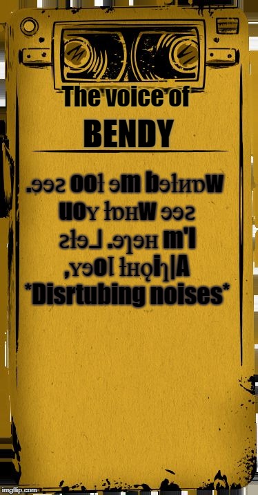 Bendy Audio | The voice of; BENDY; .ɘɘꙅ ooƚ ɘm bɘƚᴎɒw uoʏ ƚɒʜw ɘɘꙅ ꙅƚɘ⅃ .ɘɿɘʜ m'I ,ʏɘoꞁ ƚʜǫiɿ|A *Disrtubing noises* | image tagged in bendy audio | made w/ Imgflip meme maker