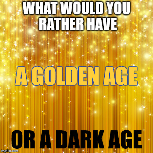 What would you rather have? | WHAT WOULD YOU RATHER HAVE; A GOLDEN AGE; OR A DARK AGE | image tagged in colors,the golden ratio,peace,golden age,war,dark age | made w/ Imgflip meme maker