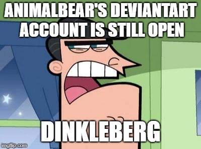 Dinkleberg | ANIMALBEAR'S DEVIANTART ACCOUNT IS STILL OPEN; DINKLEBERG | image tagged in dinkleberg | made w/ Imgflip meme maker