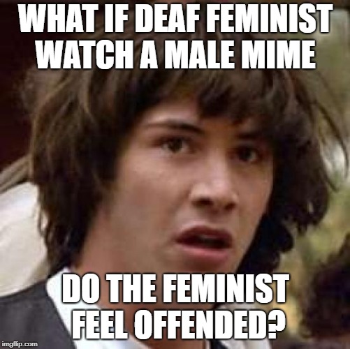 Conspiracy Keanu Meme | WHAT IF DEAF FEMINIST WATCH A MALE MIME; DO THE FEMINIST FEEL OFFENDED? | image tagged in memes,conspiracy keanu | made w/ Imgflip meme maker