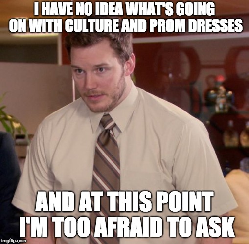 Afraid To Ask Andy Meme | I HAVE NO IDEA WHAT'S GOING ON WITH CULTURE AND PROM DRESSES; AND AT THIS POINT I'M TOO AFRAID TO ASK | image tagged in memes,afraid to ask andy | made w/ Imgflip meme maker