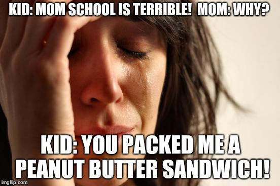 First World Problems Meme | KID: MOM SCHOOL IS TERRIBLE!
 MOM: WHY? KID: YOU PACKED ME A PEANUT BUTTER SANDWICH! | image tagged in memes,first world problems | made w/ Imgflip meme maker