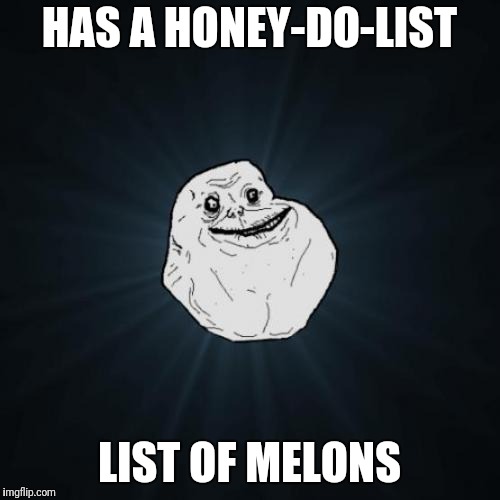 Forever Alone | HAS A HONEY-DO-LIST; LIST OF MELONS | image tagged in memes,forever alone | made w/ Imgflip meme maker