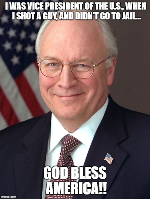 Dick Cheney Meme | I WAS VICE PRESIDENT OF THE U.S., WHEN I SHOT A GUY, AND DIDN'T GO TO JAIL... GOD BLESS AMERICA!! | image tagged in memes,dick cheney | made w/ Imgflip meme maker