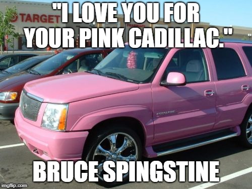 Pink Escalade Meme | "I LOVE YOU FOR YOUR PINK CADILLAC."; BRUCE SPINGSTINE | image tagged in memes,pink escalade | made w/ Imgflip meme maker