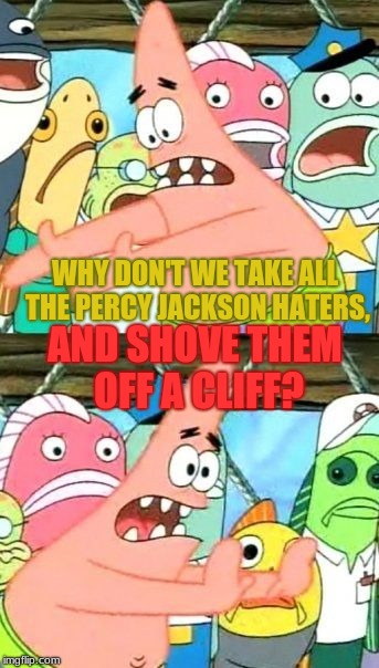 JUST MURDER THEM. MURDER THEM ALL! | WHY DON'T WE TAKE ALL THE PERCY JACKSON HATERS, AND SHOVE THEM OFF A CLIFF? | image tagged in memes,put it somewhere else patrick | made w/ Imgflip meme maker