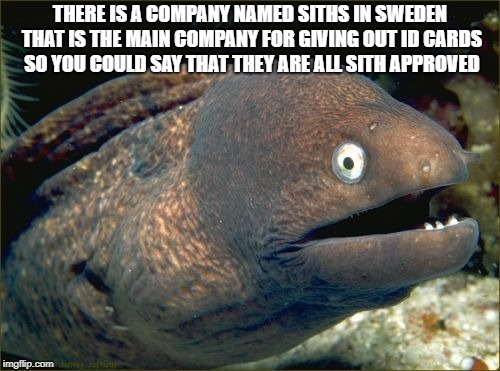 Siths Approved | THERE IS A COMPANY NAMED SITHS IN SWEDEN THAT IS THE MAIN COMPANY FOR GIVING OUT ID CARDS SO YOU COULD SAY THAT THEY ARE ALL SITH APPROVED | image tagged in memes,bad joke eel,star wars,sith,siths,sweden | made w/ Imgflip meme maker