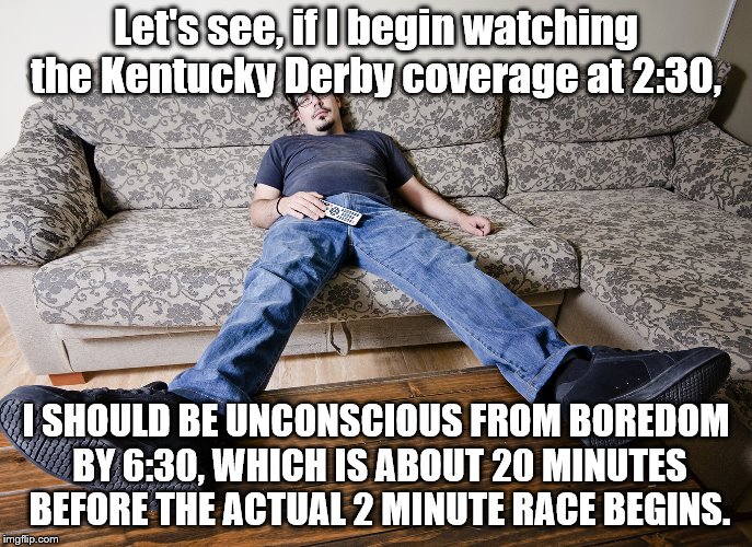 Kentucky Derby meme, the sequel. | Let's see, if I begin watching the Kentucky Derby coverage at 2:30, I SHOULD BE UNCONSCIOUS FROM BOREDOM BY 6:30, WHICH IS ABOUT 20 MINUTES BEFORE THE ACTUAL 2 MINUTE RACE BEGINS. | image tagged in kentucky | made w/ Imgflip meme maker