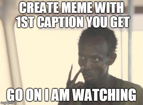 Challenge (i just want to see if everybody get's the same caption) | CREATE MEME WITH 1ST CAPTION YOU GET; GO ON I AM WATCHING | image tagged in memes,i'm the captain now,challenge | made w/ Imgflip meme maker